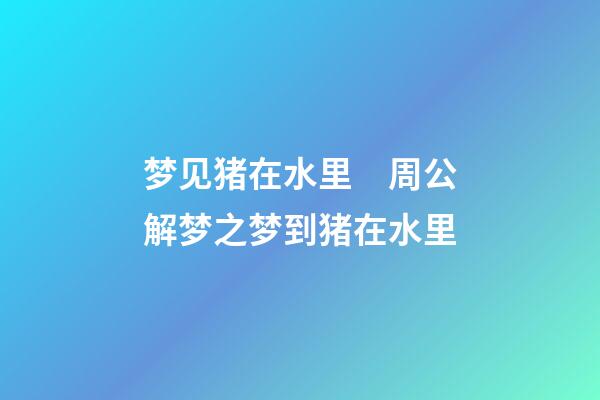 梦见猪在水里　周公解梦之梦到猪在水里